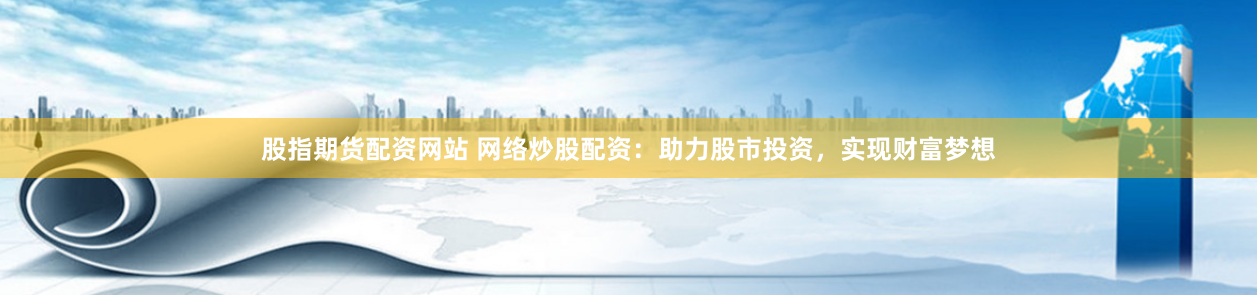 股指期货配资网站 网络炒股配资：助力股市投资，实现财富梦想