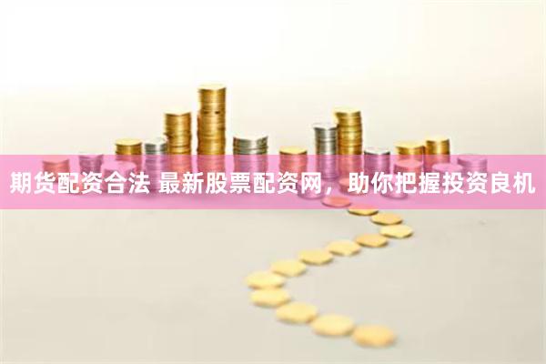 期货配资合法 最新股票配资网，助你把握投资良机