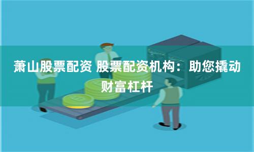 萧山股票配资 股票配资机构：助您撬动财富杠杆