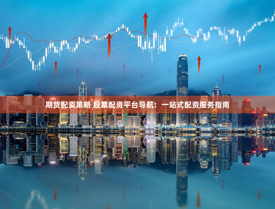 期货配资策略 股票配资平台导航：一站式配资服务指南