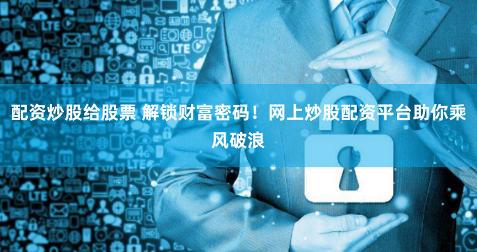 配资炒股给股票 解锁财富密码！网上炒股配资平台助你乘风破浪