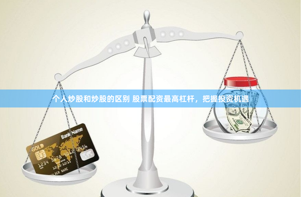 个人炒股和炒股的区别 股票配资最高杠杆，把握投资机遇