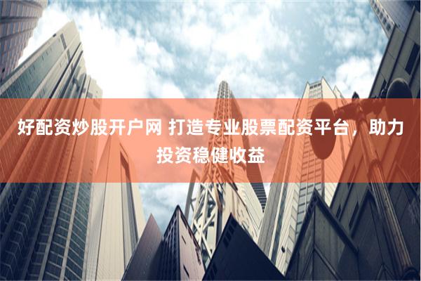 好配资炒股开户网 打造专业股票配资平台，助力投资稳健收益