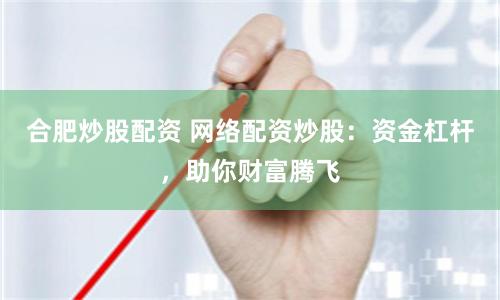 合肥炒股配资 网络配资炒股：资金杠杆，助你财富腾飞
