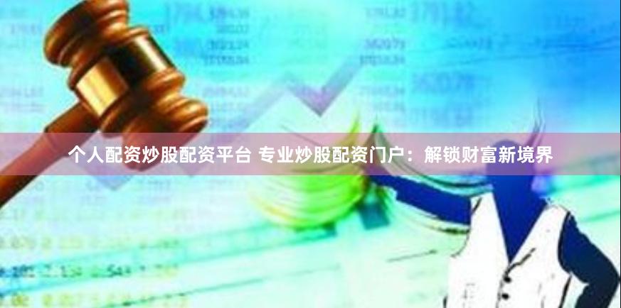 个人配资炒股配资平台 专业炒股配资门户：解锁财富新境界