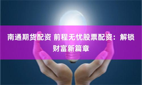 南通期货配资 前程无忧股票配资：解锁财富新篇章