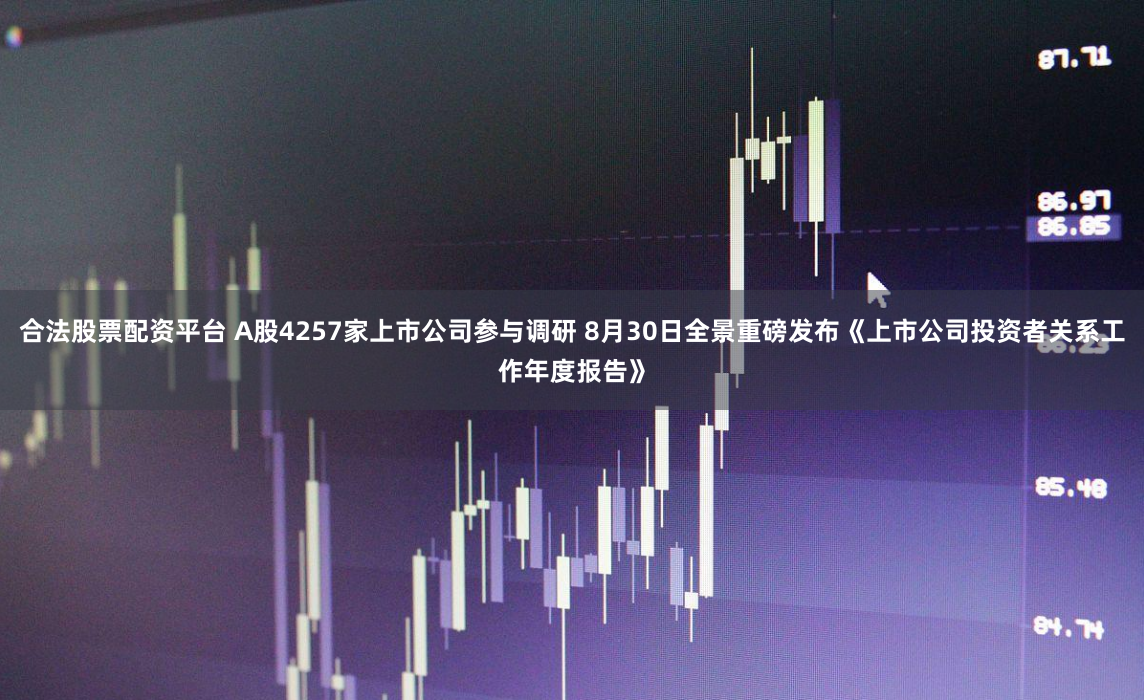合法股票配资平台 A股4257家上市公司参与调研 8月30日全景重磅发布《上市公司投资者关系工作年度报告》