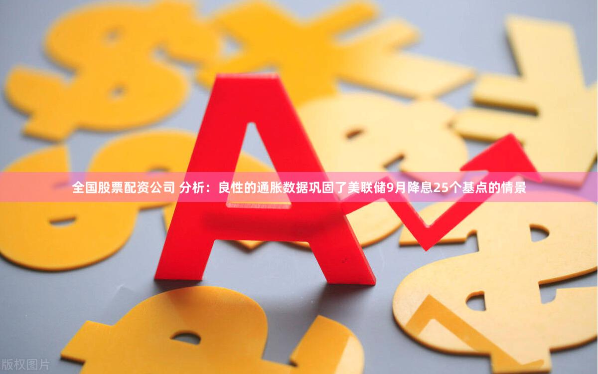 全国股票配资公司 分析：良性的通胀数据巩固了美联储9月降息25个基点的情景