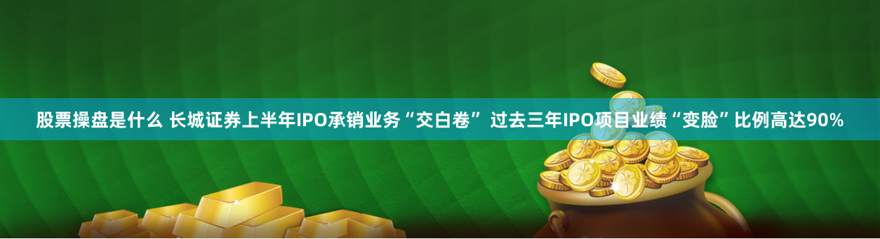 股票操盘是什么 长城证券上半年IPO承销业务“交白卷” 过去三年IPO项目业绩“变脸”比例高达90%