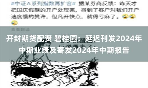 开封期货配资 碧桂园：延迟刊发2024年中期业绩及寄发2024年中期报告
