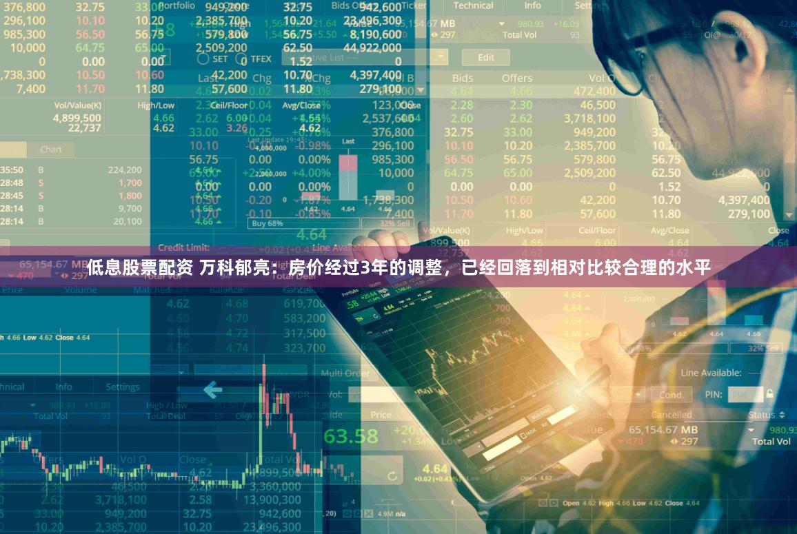 低息股票配资 万科郁亮：房价经过3年的调整，已经回落到相对比较合理的水平