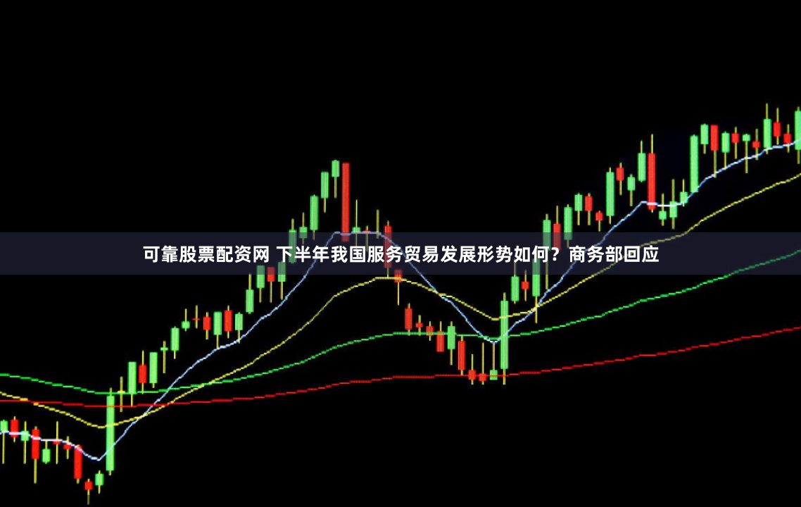 可靠股票配资网 下半年我国服务贸易发展形势如何？商务部回应