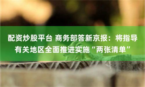 配资炒股平台 商务部答新京报：将指导有关地区全面推进实施“两张清单”
