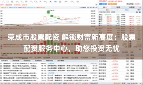 荣成市股票配资 解锁财富新高度：股票配资服务中心，助您投资无忧