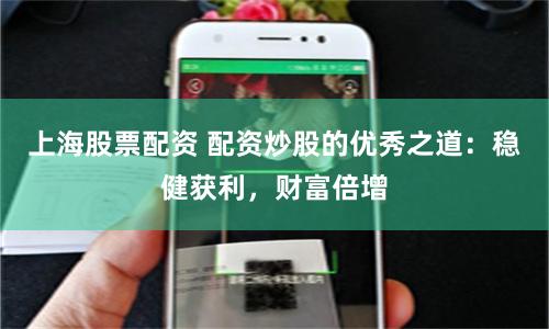 上海股票配资 配资炒股的优秀之道：稳健获利，财富倍增