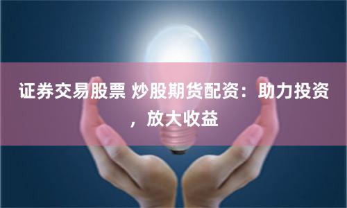 证券交易股票 炒股期货配资：助力投资，放大收益