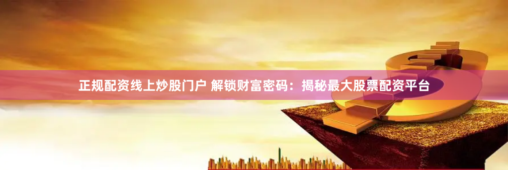 正规配资线上炒股门户 解锁财富密码：揭秘最大股票配资平台