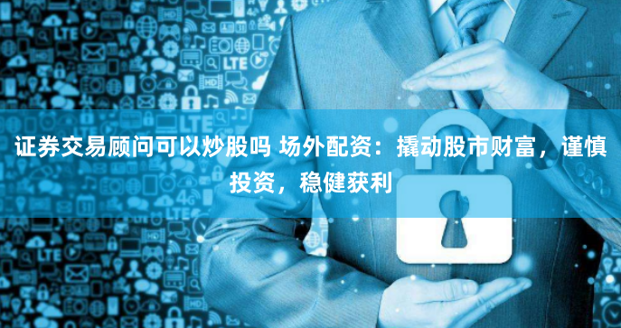 证券交易顾问可以炒股吗 场外配资：撬动股市财富，谨慎投资，稳健获利