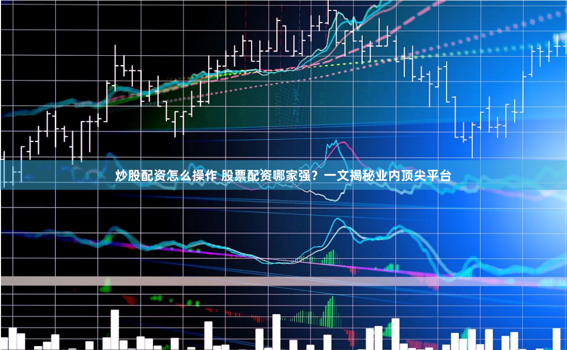 炒股配资怎么操作 股票配资哪家强？一文揭秘业内顶尖平台