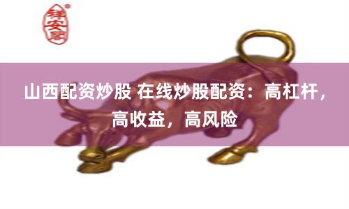 山西配资炒股 在线炒股配资：高杠杆，高收益，高风险