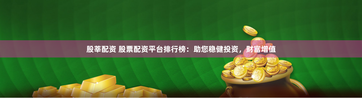 股莘配资 股票配资平台排行榜：助您稳健投资，财富增值