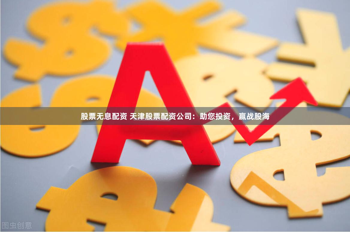 股票无息配资 天津股票配资公司：助您投资，赢战股海