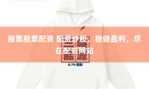 股票股票配资 配资炒股，稳健盈利，尽在配资网站