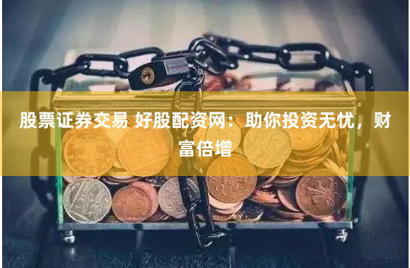 股票证券交易 好股配资网：助你投资无忧，财富倍增