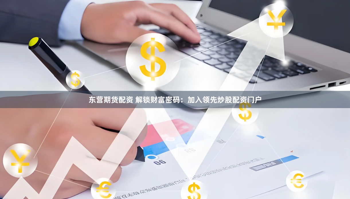 东营期货配资 解锁财富密码：加入领先炒股配资门户