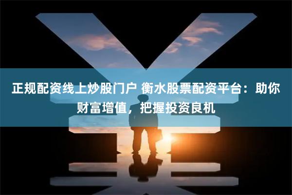 正规配资线上炒股门户 衡水股票配资平台：助你财富增值，把握投资良机