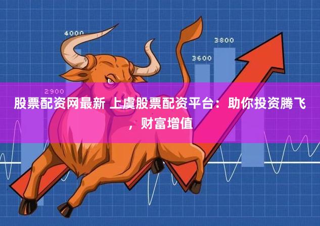 股票配资网最新 上虞股票配资平台：助你投资腾飞，财富增值