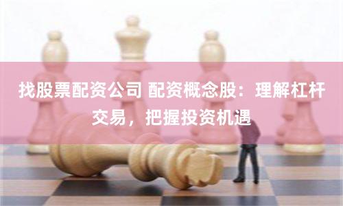 找股票配资公司 配资概念股：理解杠杆交易，把握投资机遇