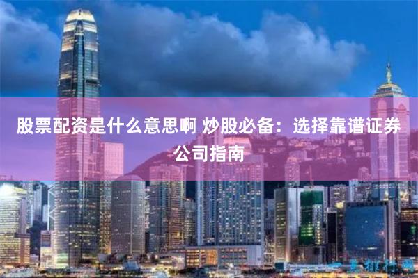 股票配资是什么意思啊 炒股必备：选择靠谱证券公司指南
