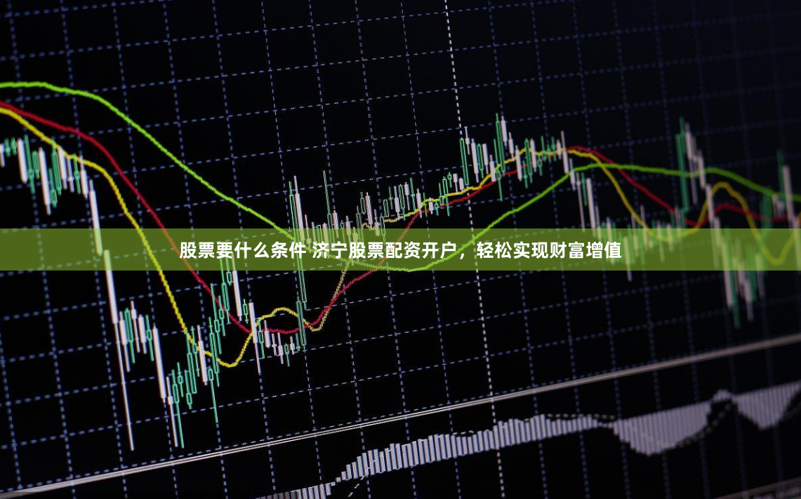 股票要什么条件 济宁股票配资开户，轻松实现财富增值