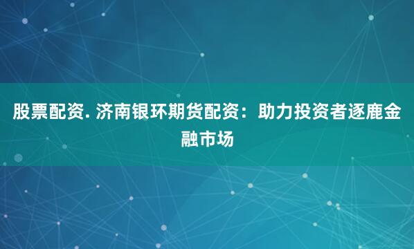 股票配资. 济南银环期货配资：助力投资者逐鹿金融市场