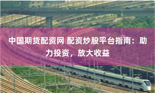 中国期货配资网 配资炒股平台指南：助力投资，放大收益