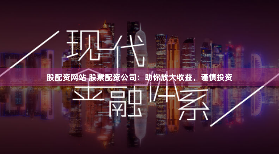 股配资网站 股票配资公司：助你放大收益，谨慎投资