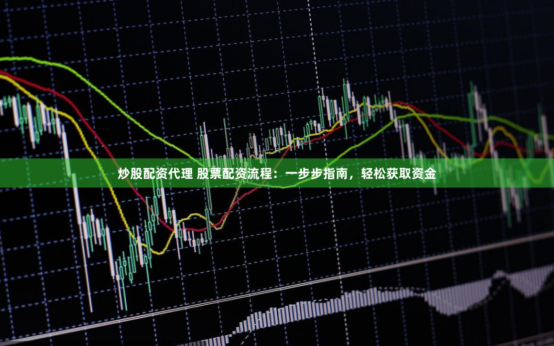 炒股配资代理 股票配资流程：一步步指南，轻松获取资金