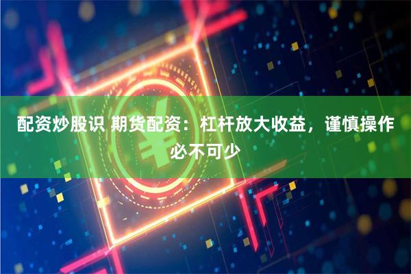 配资炒股识 期货配资：杠杆放大收益，谨慎操作必不可少