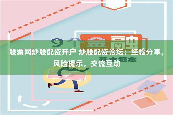 股票网炒股配资开户 炒股配资论坛：经验分享，风险提示，交流互动