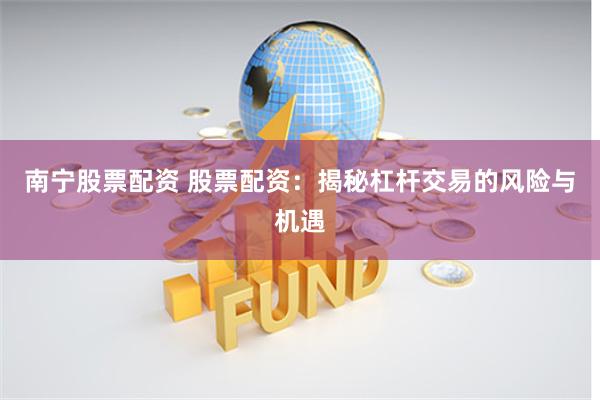 南宁股票配资 股票配资：揭秘杠杆交易的风险与机遇