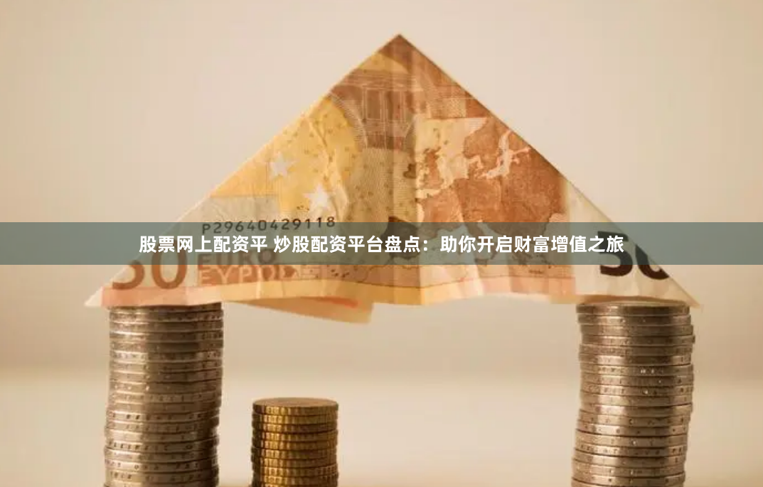 股票网上配资平 炒股配资平台盘点：助你开启财富增值之旅